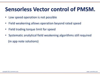 copyright 2011 controltrix corp www. controltrix.com
• Low speed operation is not possible
• Field weakening allows operation beyond rated speed
• Field trading torque limit for speed
• Systematic analytical field weakening algorithms still required
Sensor less Vector control of PMSM.
 