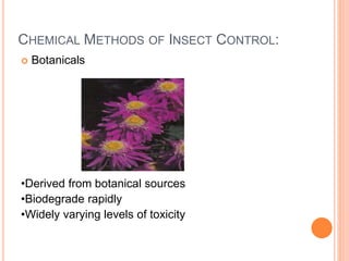 CHEMICAL METHODS OF INSECT CONTROL:
 Botanicals
•Derived from botanical sources
•Biodegrade rapidly
•Widely varying levels of toxicity
 