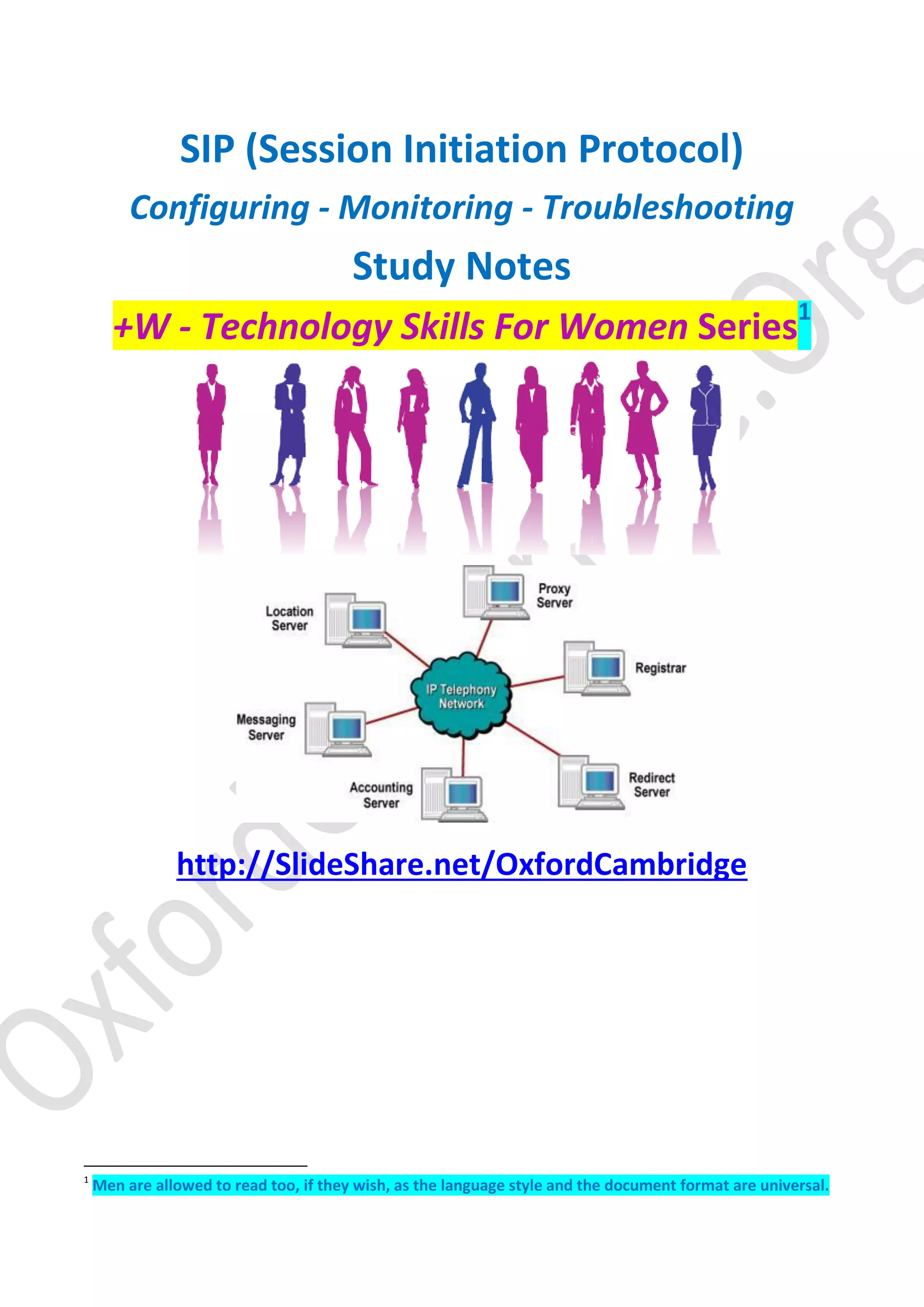 SIP (Session Initiation Protocol)
Configuring - Monitoring - Troubleshooting
Study Notes
+W - Technology Skills For Women Series1
http://SlideShare.net/OxfordCambridge
1
Men are allowed to read too, if they wish, as the language style and the document format are universal.
 