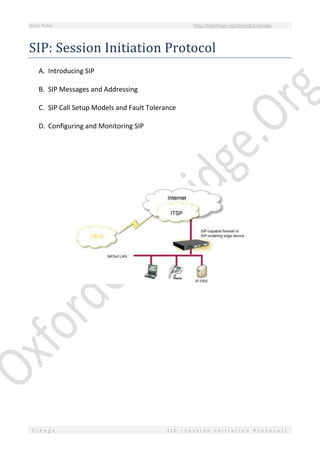 Study Notes http://SlideShare.net/OxfordCambridge
5 | P a g e S I P ( S e s s i o n I n i t i a t i o n P r o t o c o l )
SIP: Session Initiation Protocol
A. Introducing SIP
B. SIP Messages and Addressing
C. SIP Call Setup Models and Fault Tolerance
D. Configuring and Monitoring SIP
 