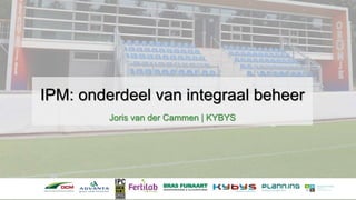 IPM: onderdeel van integraal beheer
Joris van der Cammen | KYBYS
 