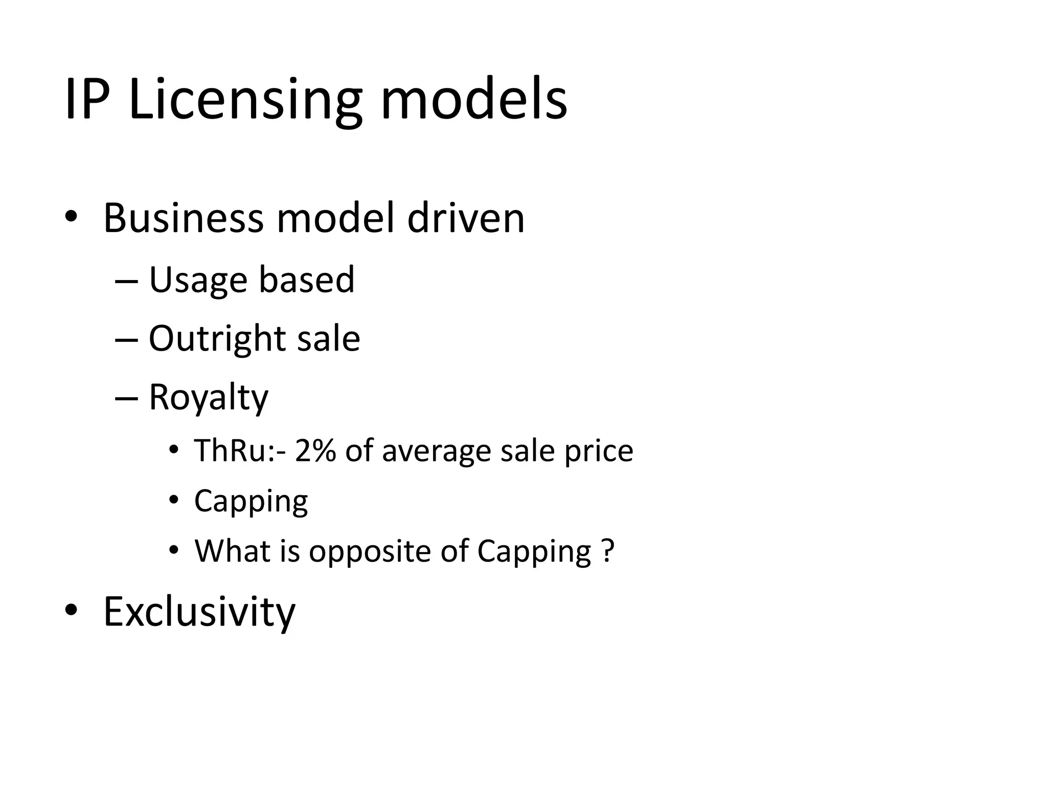 IP Licensing models
• Business model driven
– Usage based
– Outright sale
– Royalty
• ThRu:- 2% of average sale price
• Capping
• What is opposite of Capping ?
• Exclusivity
 