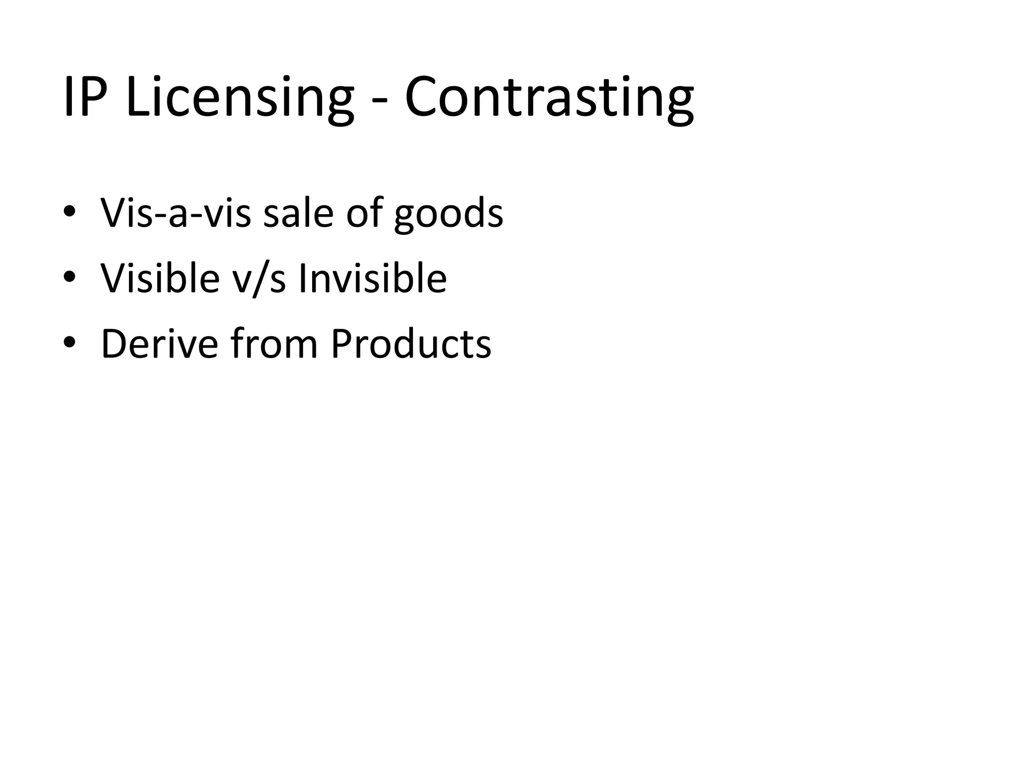 IP Licensing - Contrasting
• Vis-a-vis sale of goods
• Visible v/s Invisible
• Derive from Products
 