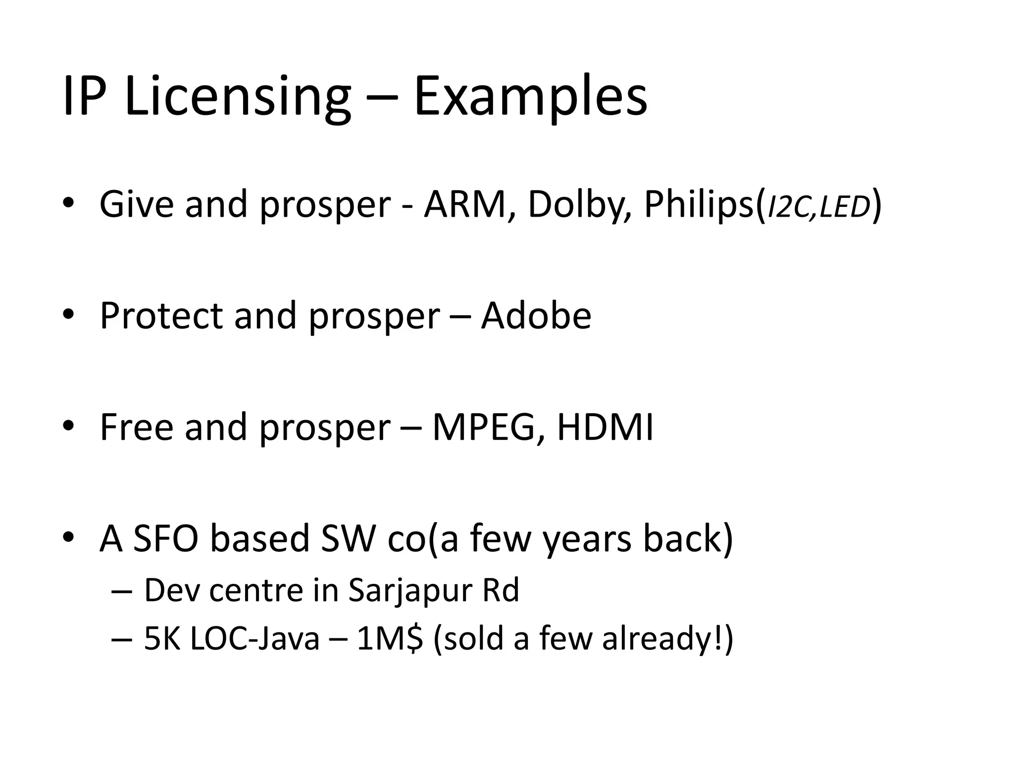 IP Licensing – Examples
• Give and prosper - ARM, Dolby, Philips(I2C,LED)
• Protect and prosper – Adobe
• Free and prosper – MPEG, HDMI
• A SFO based SW co(a few years back)
– Dev centre in Sarjapur Rd
– 5K LOC-Java – 1M$ (sold a few already!)
 
