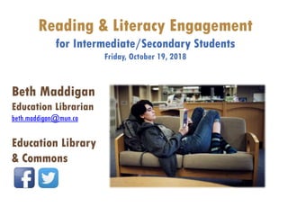 Reading & Literacy Engagement
for Intermediate/Secondary Students
Friday, October 19, 2018
Beth Maddigan
Education Librarian
beth.maddigan@mun.ca
Education Library
& Commons
 