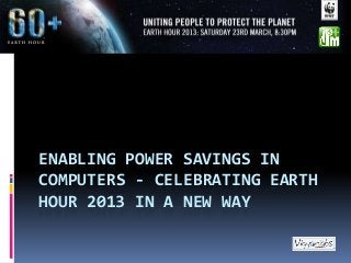 ENABLING POWER SAVINGS IN
COMPUTERS - CELEBRATING EARTH
HOUR 2013 IN A NEW WAY
 