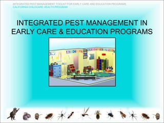INTEGRATED PEST MANAGEMENT TOOLKIT FOR EARLY CARE AND EDUCATION PROGRAMS
CALIFORNIA CHILDCARE HEALTH PROGRAM
INTEGRATED PEST MANAGEMENT IN
EARLY CARE & EDUCATION PROGRAMS
1
 