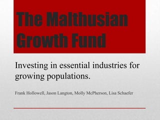 The Malthusian
Growth Fund
Investing in essential industries for
growing populations.
Frank Hollowell, Jason Langton, Molly McPherson, Lisa Schaefer
 