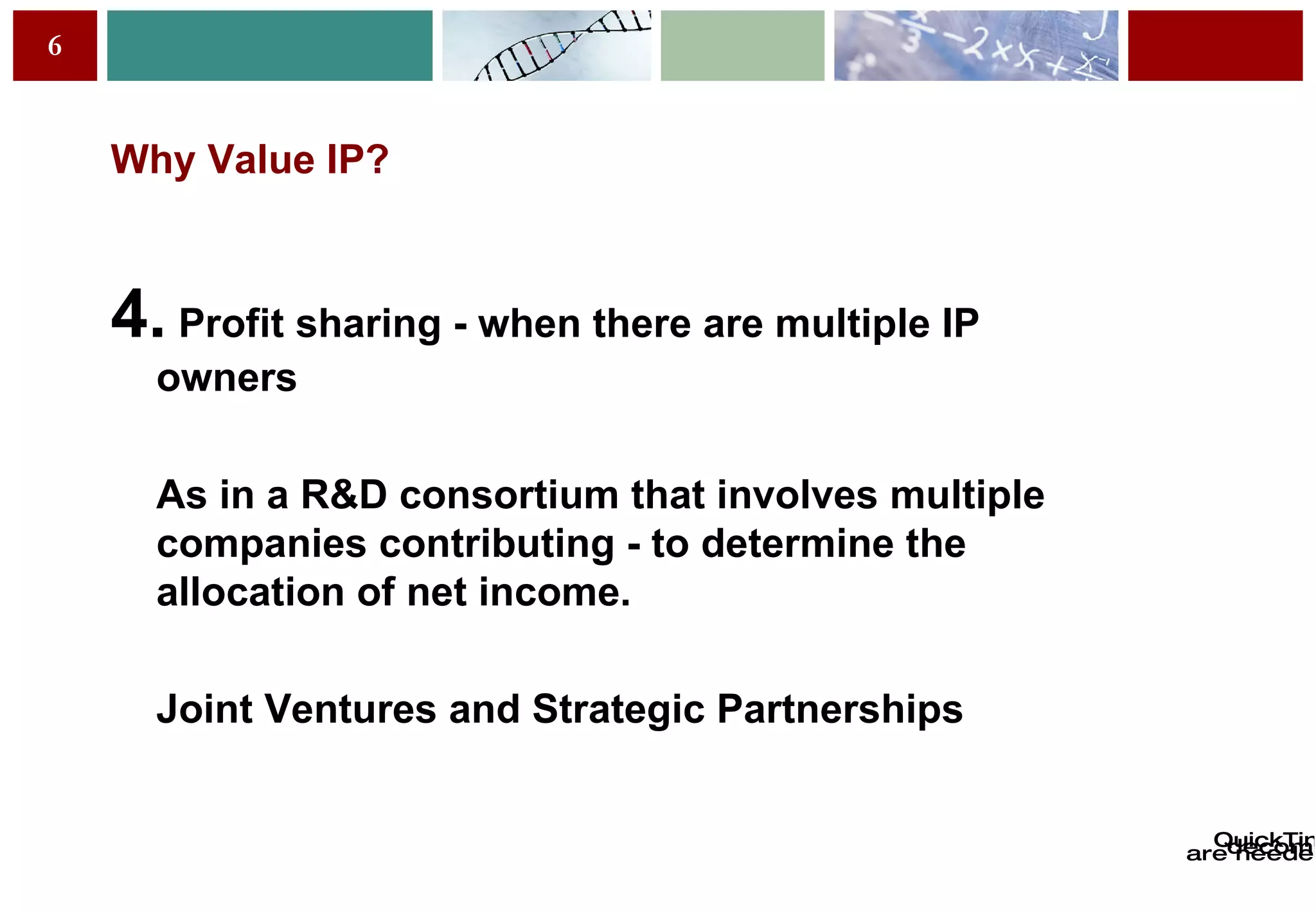 Why Value IP? 4.  Profit sharing - when there are multiple IP owners As in a R&D consortium that involves multiple companies contributing - to determine the allocation of net income. Joint Ventures and Strategic Partnerships 