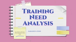 Training
Need
Analysis
BA HONS APPLIED
PSYCHOLOGY 6TH
SEM
Aaradhya Soni
 