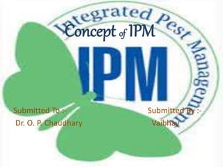 Concept of IPM
Submitted To :- Submitted By :-
Dr. O. P. Chaudhary Vaibhav
 