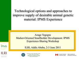 Technological options and approaches to improve supply of desirable animal genetic material: IPMS Experience Azage Tegegne Market-Oriented Smallholder Development: IPMS Experience-Sharing Workshop   ILRI, Addis Ababa, 2-3 June 2011 