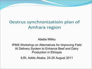 Abebe Mitiku IPMS Workshop on Alternatives for Improving Field AI Delivery System to Enhance Beef and Dairy Production in Ethiopia ILRI, Addis Ababa, 24-25 August 2011 