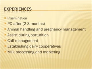 Insemination PD after (2-3 months) Animal handling and pregnancy management Assist during parturition Calf management Establishing dairy cooperatives Milk processing and marketing 