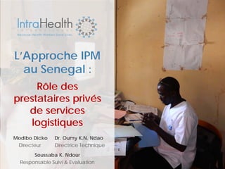L’Approche IPM
au Senegal :
Rôle des
prestataires privés
de services
logistiques
Modibo Dicko Dr. Oumy K.N. Ndao
Directeur Directrice Technique
Soussaba K. Ndour
Responsable Suivi & Evaluation
 