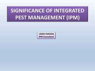 SIGNIFICANCE OF INTEGRATED
PEST MANAGEMENT (IPM)
UMER FAROOQ
IPM Consultant
 