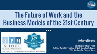The Future of Work and the
Business Models of the 21st Century
@PerryTimms
Chief Energy Officer - PTHR
Certified WorldBlu®
Freedom at Work Consultant + Coach
TEDx Speaker - The Future of Work
 