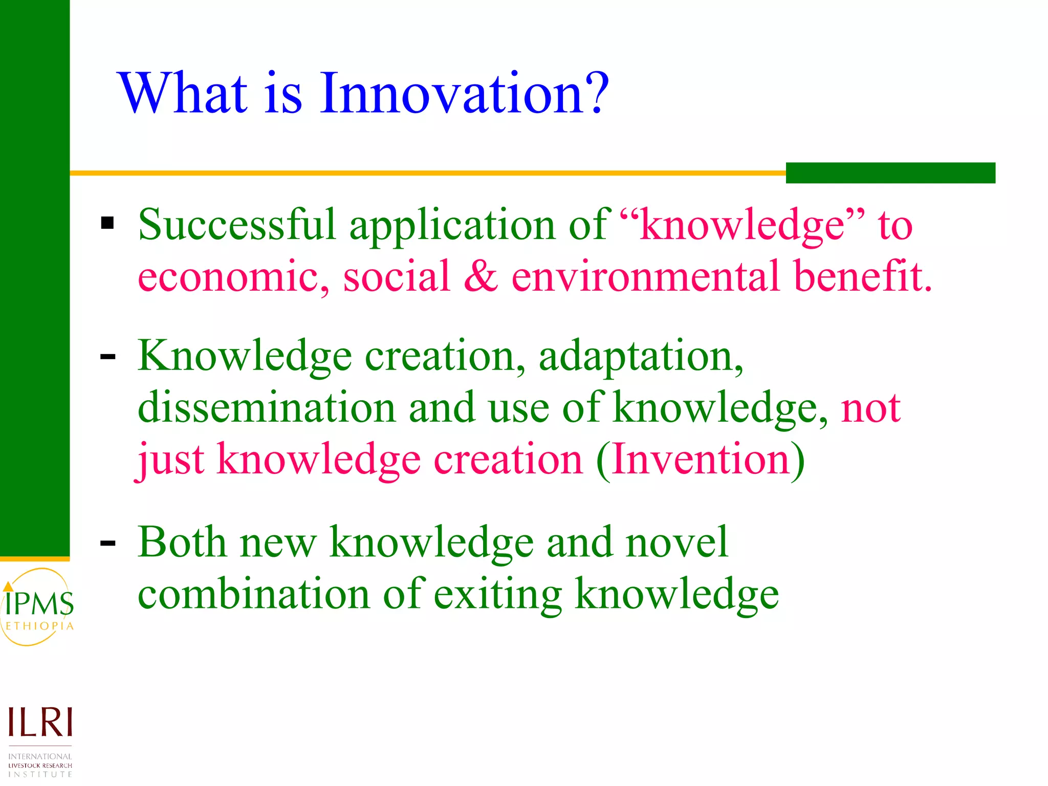 What is Innovation?  Successful application of  “knowledge” to economic, social & environmental benefit. Knowledge creation, adaptation, dissemination and use of knowledge,  not just knowledge creation  ( Invention ) Both new knowledge and novel combination of exiting knowledge  