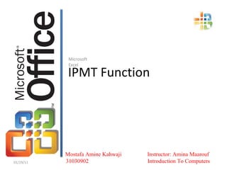 IPMT Function Microsoft Excel 01/19/11 Mostafa Amine Kahwaji  Instructor: Amina Maarouf 31030902  Introduction To Computers 