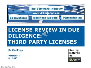www.drkarlpopp.com
                          de




          LICENSE REVIEW IN DUE
          DILIGENCE:
          THIRD PARTY LICENSES
          Dr. Karl Popp                        See my
                                               lectures
          Version 1.1                          at
          8.1.2013


© Dr, Karl Popp 2013
 