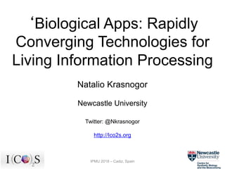 ‘Biological Apps: Rapidly
Converging Technologies for
Living Information Processing
Natalio Krasnogor
Newcastle University
Twitter: @Nkrasnogor
http://Ico2s.org
IPMU 2018 – Cadiz, Spain
 