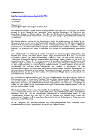 Pressemeldung:

http://presse.rlp.de/meldung-druck.do?id=7792

Staatskanzlei
30.09.2004

Ostasienreise
Ehrenbürgerwürde für Ministerpräsident Kurt Beck

Als erster europäischer Politiker wurde Ministerpräsident Kurt Beck zum Ehrenbürger von Fujian
ernannt. In einem Festakt in der Hauptstadt Fuzhou würdigte Gouverneur LU Zhan?gong den
besonderen Beitrag von Ministerpräsident Kurt Beck zur Förderung der Zusammenarbeit und des
Austauschs von Wirtschaft, Wissenschaft und Kultur. LU Zhan?gong: "Fujian hat Rheinland-Pfalz viel
zu verdanken."

Der Ministerpräsident dankte für die Auszeichnung durch die Volksregierung von Fujian "in der
Gewissheit, dass es sich lohnt, die Partnerschaft lebendig zu halten". Seit 15 Jahren besteht die
Partnerschaft zwischen Rheinland-Pfalz und der südchinesischen Provinz, die über 34 Millionen
Einwohner hat. Die Feierstunde wurde von jungen Künstlerinnen und Künstlern aus beiden Ländern
gestaltet. Für Rheinland-Pfalz traten Schülerinnen und Schüler des Musikgymnasiums Montabaurs
auf.

Zum Jubiläumsjahr der Partnerschaft wurde eine Reihe von Vereinbarungen unterzeichnet. "Die
Projekte sind konkret und nützen beiden Seiten", sagte Ministerpräsident Kurt Beck. So wird der
Fachbereich Medizin der Johannes-Gutenberg Universität Mainz mit der Fujian-Universität für
Traditionelle Chinesische Medizin wissenschaftlich kooperieren. Diese Initiative ist die erste im
deutschsprachigen Raum. Ein "Innovationszentrum für berufliche Fortbildung und Beratung" soll
eröffnet werden. Von einem rheinland-pfälzischen Unternehmen wird in Fujian ein Windpark errichtet,
da die Energieversorgung in China ein großes Problem darstellt. Um einen stärkeren Austausch von
Schülerinnen und Schülern sowie Lehrerinnen und Lehrern zu ermöglichen, hat das
Landesmusikgymnasium Montabaur eine Vereinbarung unterschrieben. In einem "Memorandum für
eine gemeinsame Entwicklung" sind weitere Kooperationen geplant, zunächst die Vermittlung von
Deutschunterricht an der Universität Fuzhou. Umweltministerin Margit Conrad unterzeichnete ein
umweltpolitisches Abkommen.

Am Vormittag hat Ministerpräsident Kurt Beck vor Repräsentanten aus Wirtschaft und Politik in
Fuzhou gesprochen. Er präsentierte Rheinland-Pfalz als Kultur-, Wissenschafts- und Wirtschaftsland,
das für chinesische Touristen, Studenten, Forscher und Unternehmer attraktiv sei. Rheinland-Pfalz
liege zentral in Europa , die Verkehrsinfrastruktur sei ausgezeichnet. Gouverneur LU Zhan?gong wies
darauf hin, dass bereits einige Unternehmen aus Fujian in Deutschland investiert hätten. Fujian ist
eine der Boomregionen Chinas.

Ministerpräsident Kurt Beck betonte: "China ist für Rheinland-Pfalz der wichtigste Wirtschaftspartner in
Asien." Das Handelsvolumen ist in den letzten fünf Jahren um rund 75 Prozent auf 1,2 Milliarden Euro
gestiegen. Auch die Zahl der chinesischen Studierenden in Rheinland-Pfalz nimmt zu. Die
Touristenzahlen erhöhen sich von Jahr zu Jahr; so kommen zum Beispiel zehn Prozent der
ausländischen Touristen in Trier aus China. Darum fehlte bei der Präsentation in Fujian auch die
Erinnerung an Karl Marx nicht.

In der Delegation des Ministerpräsidenten sind Landtagsabgeordnete aller Fraktionen sowie
Repräsentanten von Kultur, Wissenschaft, Wirtschaft und Gewerkschaften.




                                                                                      Seite 11 von 11
 