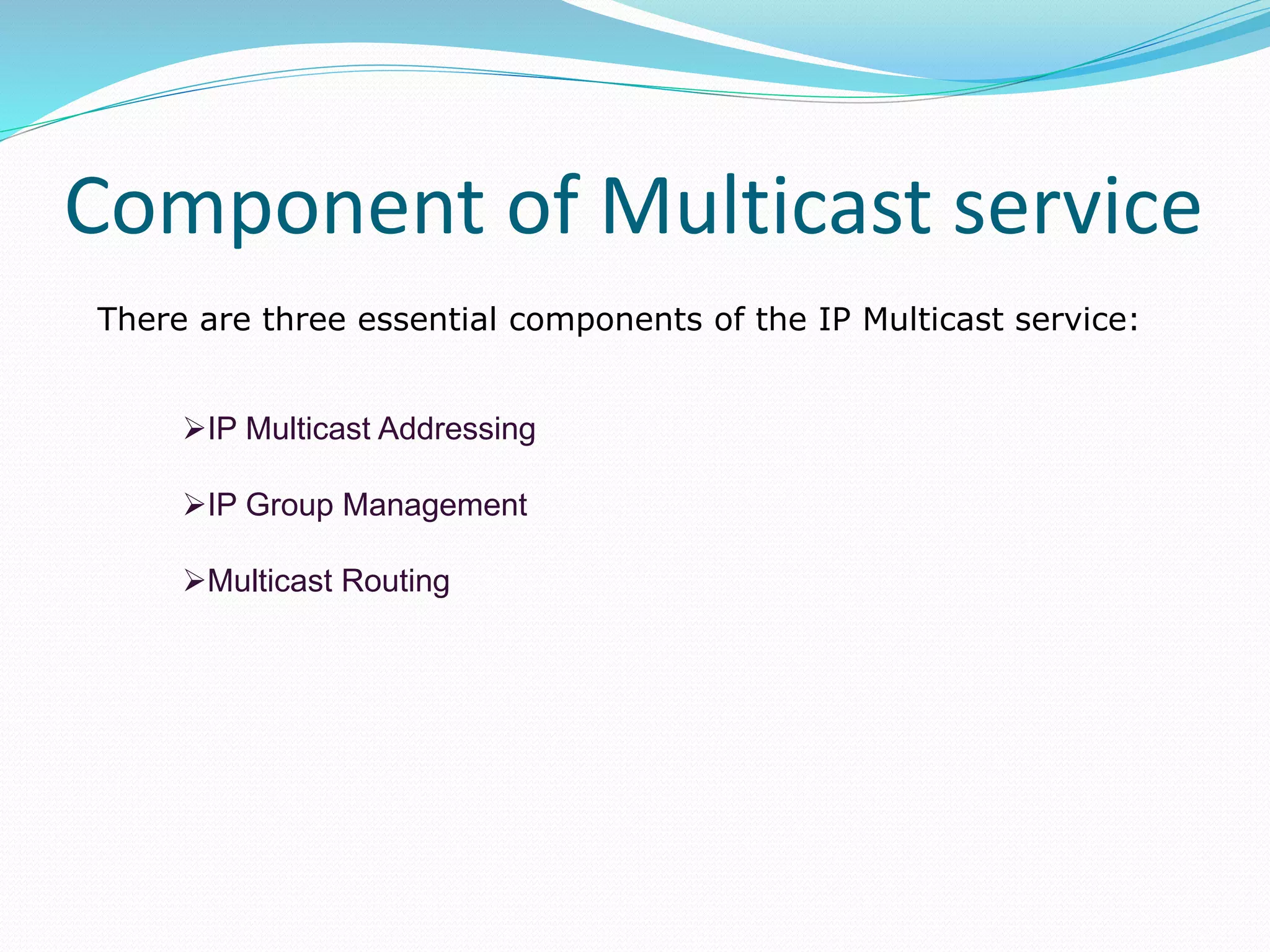 Component of Multicast service
There are three essential components of the IP Multicast service:
IP Multicast Addressing
IP Group Management
Multicast Routing
 