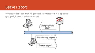 Leave Report
When a host sees that no process is interested in a specific
group G, it sends a leave report.
 