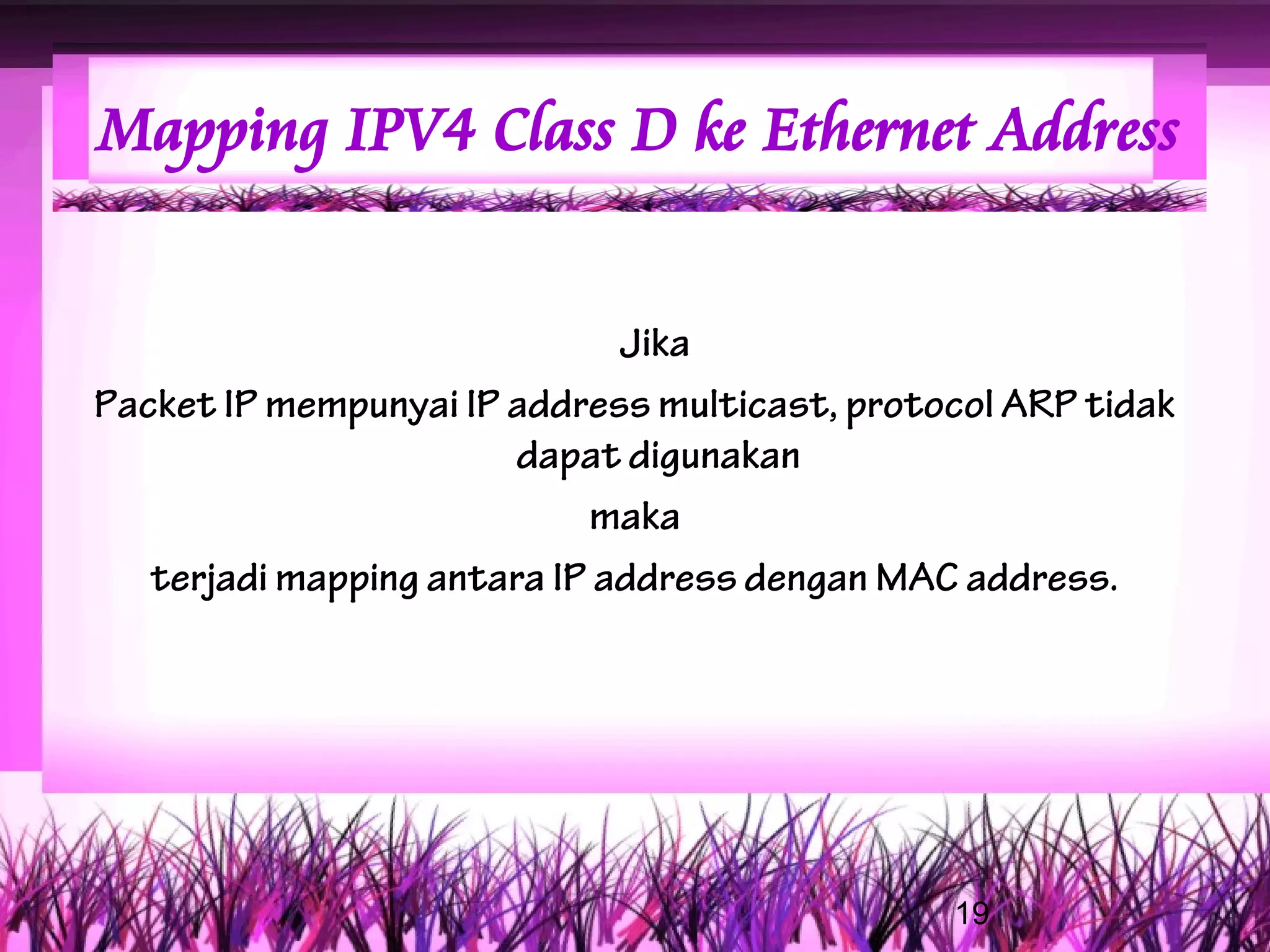 Mapping IPV4 Class D ke Ethernet Address


                              Jika
Packet IP mempunyai IP address multicast, protocol ARP tidak
                        dapat digunakan
                            maka
   terjadi mapping antara IP address dengan MAC address.




                                               19
 
