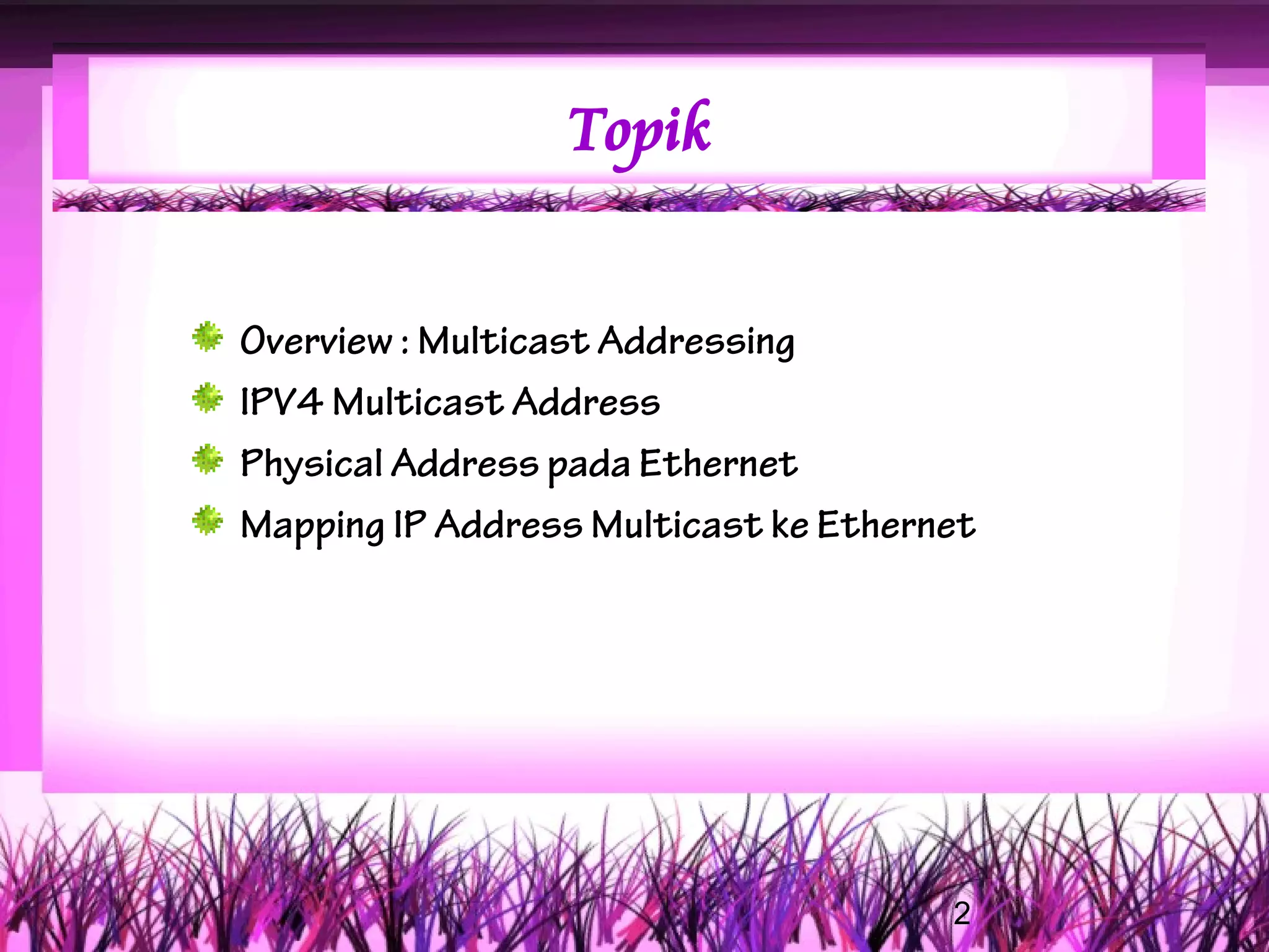 Topik


Overview : Multicast Addressing
IPV4 Multicast Address
Physical Address pada Ethernet
Mapping IP Address Multicast ke Ethernet




                                      2
 