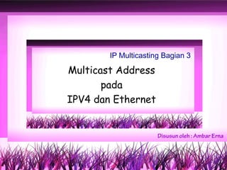 IP Multicasting Bagian 3

Multicast Address
       pada
IPV4 dan Ethernet


                      Disusun oleh : Ambar Erna


                                          1
 