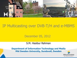 IP Multicasting over DVB-T/H and e-MBMS
December 05, 2012
S.M. Hasibur Rahman
Department of Information Technology and Media
Mid Sweden University, Sundsvall, Sweden
 