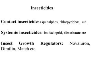 Contact insecticides: quinalphos, chlorpyriphos, etc.
Systemic insecticides: imidacloprid, dimethoate etc
Insect Growth Regulators: Novaluron,
Dimilin, Match etc.
Insecticides
 