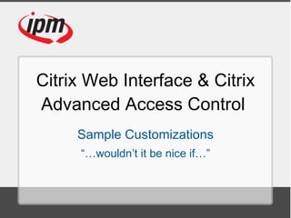 Citrix Web Interface & Citrix Advanced Access Control  Sample Customizations “… wouldn’t it be nice if…” 