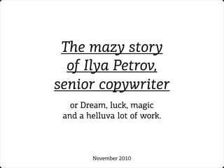 The mazy story
of Ilya Petrov,
senior copywriter
or Dream, luck, magic
and a helluva lot of work.
November 2010
 