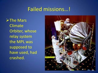 Failed missions…!
The Mars
 Climate
 Orbiter, whose
 relay system
 the MPL was
 supposed to
 have used, had
 crashed.
 