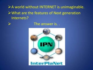 A world without INTERNET is unimaginable.
What are the features of Next generation
  Internets?
            The answer is. .
 