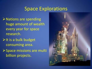 Space Explorations
Nations are spending
 huge amount of wealth
 every year for space
 research.
It is a bulk budget
 consuming area.
Space missions are multi
 billion projects.
 