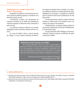 InIcIatIva Parto normal




Metodología de la «Jornada Iniciativa Parto                         tes lugares de España fueron invitadas. Las matro-
Normal», Vélez-Málaga                                               nas asistentes estuvieron reunidas durante dos días,
   - El objetivo fue elaborar un documento de con-                  trabajando en seis grupos, y produjeron el material
senso sobre los distintos aspectos a considerar en la               que ha servido de base para la elaboración de este
atención al parto normal.                                           documento.
   - Previamente se pidió a las asociaciones de                         - En este documento cuando se utiliza el término
matronas miembros de la FAME que identificaran                      matrona se refiere tanto a los hombres como a las
matronas expertas en diferentes temas referentes al                 mujeres que ejercen esta profesión.
parto normal.                                                           - Posteriormente, un equipo redactor elaboró el
   - Las matronas expertas realizaron una revisión                  documento y finalmente la Junta de la FAME produ-
bibliográfica sobre la atención al parto normal o na-               jo el documento final.
tural.                                                                  - En esta jornada de Vélez-Málaga se consensuó,
   - En mayo de 2006 se llevó a cabo la jornada                     mediante la técnica nominal, la definición de parto
de trabajo, a la que sesenta matronas de diferen-                   normal de la FAME 2.




                           Definición de Parto Normal en la FAME
                             «Es el proceso fisiológico único con el que la mujer finaliza su
                          gestación a término, en el que están implicados factores psicológi-
                          cos y socioculturales. Su inicio es espontáneo, se desarrolla y ter-
                          mina sin complicaciones, culmina con el nacimiento y no implica
                          más intervención que el apoyo integral y respetuoso del mismo».

                                         Federación de Asociaciones de Matronas de España,
                                                              Vélez-Málaga, junio de 2006.




   BIBLIOGRAFÍA


1 Observatorio de Salud de la Mujer. Plan de Calidad del Sistema Nacional de Salud. Ministerio de Sanidad y Consumo. [consultado
    04/03/2007] Disponible en: http://www.msc.es/organizacion/sns/planCalidadSNS/e02.htm
2. Federación de Asociaciones de Matronas de España. Definición de parto normal. Vélez-Málaga: FAME; 2006. [consultado 04/03/2007]
    Disponible en: www.federacion-matronas.org


                                                               12
 
