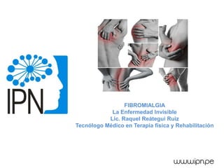 FIBROMIALGIA
La Enfermedad Invisible
Lic. Raquel Reátegui Ruiz
Tecnólogo Médico en Terapia física y Rehabilitación
 