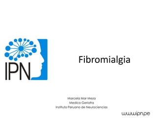 Fibromialgia
Marcela Mar Meza
Medico Geriatra
Instituto Peruano de Neurociencias
 