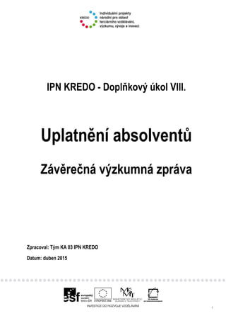 1
IPN KREDO - Doplňkový úkol VIII.
Uplatnění absolventů
Závěrečná výzkumná zpráva
Zpracoval: Tým KA 03 IPN KREDO
Datum: duben 2015
 