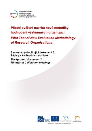 Pilotní ověření návrhu nové metodiky
hodnocení výzkumných organizací
Pilot Test of New Evaluation Methodology
of Research Organisations
Samostatný doplňující dokument 3:
Zápisy z kalibračních schůzek
Background document 3:
Minutes of Calibration Meetings
 