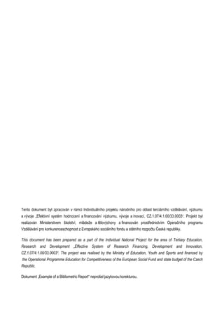 Tento dokument byl zpracován v rámci Individuálního projektu národního pro oblast terciárního vzdělávání, výzkumu
a vývoje „Efektivní systém hodnocení a financování výzkumu, vývoje a inovací, CZ.1.07/4.1.00/33.0003“. Projekt byl
realizován Ministerstvem školství, mládeže a tělovýchovy a financován prostřednictvím Operačního programu
Vzdělávání pro konkurenceschopnost z Evropského sociálního fondu a státního rozpočtu České republiky.
This document has been prepared as a part of the Individual National Project for the area of Tertiary Education,
Research and Development „Effective System of Research Financing, Development and Innovation,
CZ.1.07/4.1.00/33.0003“. The project was realised by the Ministry of Education, Youth and Sports and financed by
the Operational Programme Education for Competitiveness of the European Social Fund and state budget of the Czech
Republic.
Dokument „Example of a Bibliometric Report“ neprošel jazykovou korekturou.
 