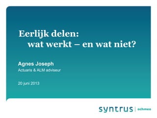 Agnes Joseph
Actuaris & ALM adviseur
20 juni 2013
Eerlijk delen:
wat werkt – en wat niet?
 