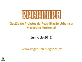 Gestão de Projetos de Reabilitação Urbana e
               Marketing Territorial

                  Junho de 2012


            www.regenurb.blogspot.pt

1                       1                         1
 