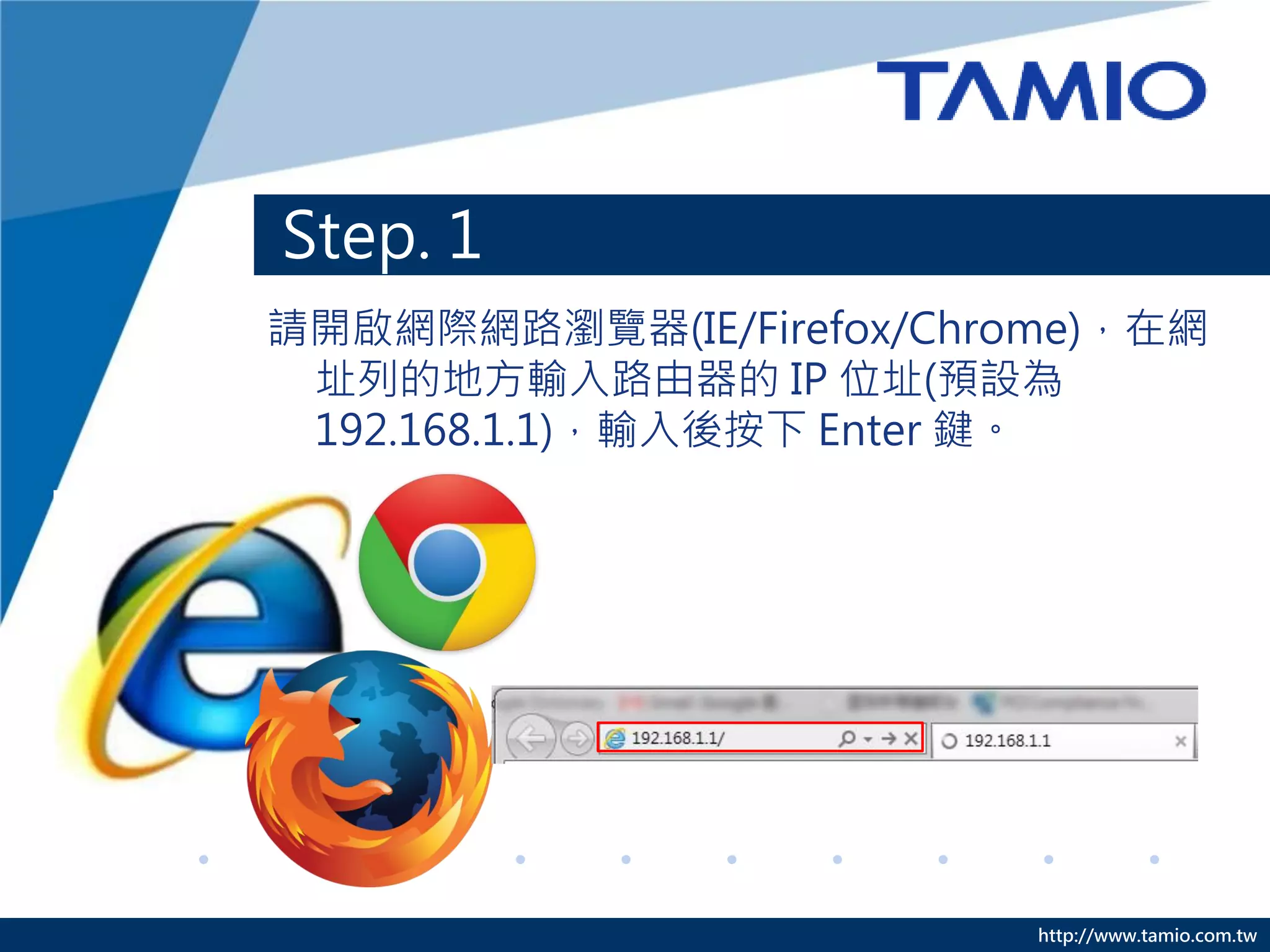 Step. 1
請開啟網際網路瀏覽器(IE/Firefox/Chrome)，在網
 址列的地方輸入路由器的 IP 位址(預設為
 192.168.1.1)，輸入後按下 Enter 鍵。




                          http://www.tamio.com.tw
 
