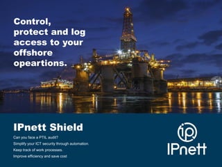 Control,
protect and log
access to your
offshore
opeartions.

IPnett Shield
Can you face a PTIL audit?
Simplify your ICT security through automation.
Keep track of work processes.
Improve efficiency and save cost

 