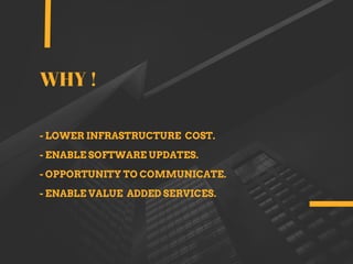 - LOWER INFRASTRUCTURE COST.
- ENABLE SOFTWARE UPDATES.
- OPPORTUNITY TO COMMUNICATE.
- ENABLE VALUE ADDED SERVICES.
WHY !