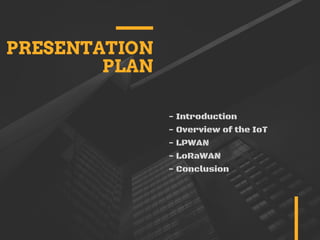PRESENTATION
PLAN
- Introduction
- Overview of the IoT
- LPWAN
- LoRaWAN
- Conclusion